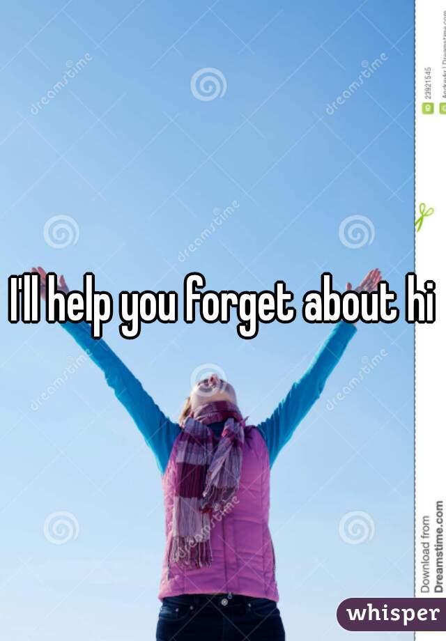 I'll help you forget about him