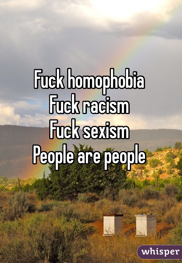 Fuck homophobia
Fuck racism
Fuck sexism
People are people