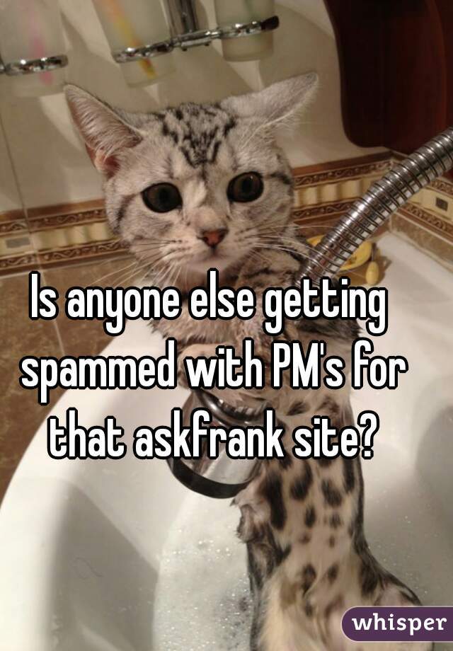 Is anyone else getting spammed with PM's for that askfrank site?
