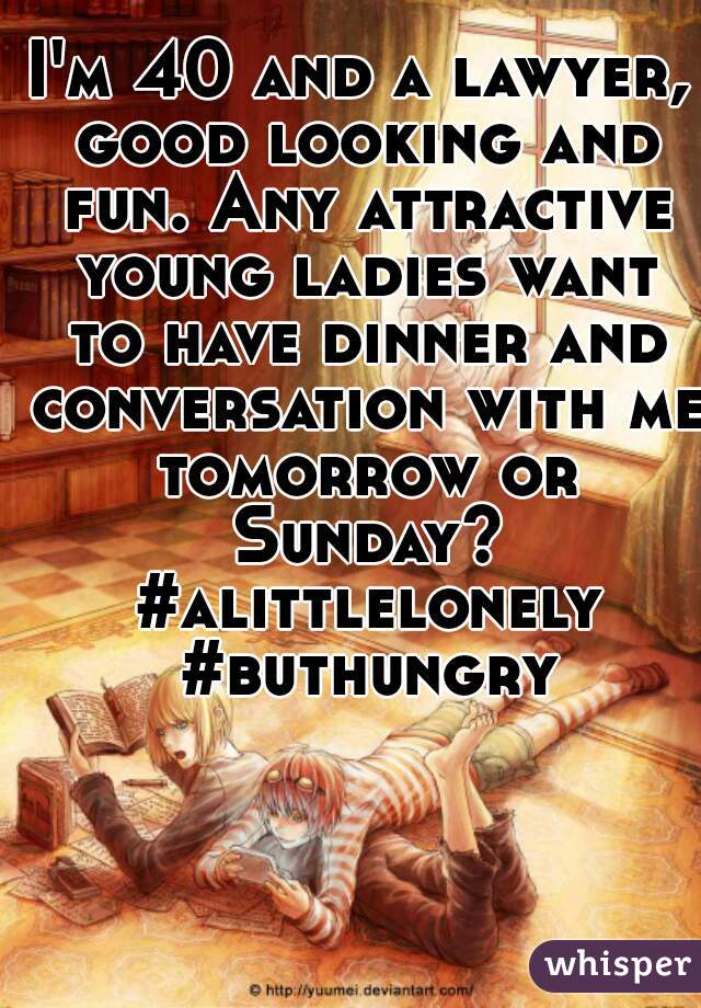 I'm 40 and a lawyer, good looking and fun. Any attractive young ladies want to have dinner and conversation with me tomorrow or Sunday? #alittlelonely #buthungry