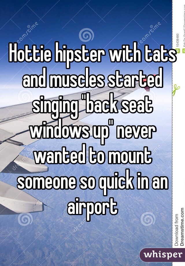 Hottie hipster with tats and muscles started singing "back seat windows up" never wanted to mount someone so quick in an airport