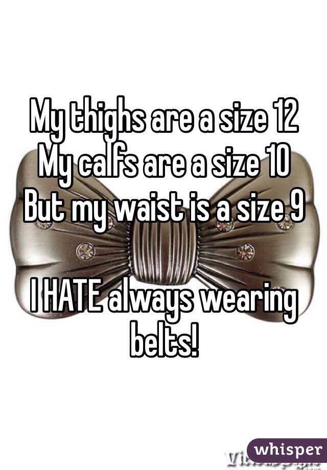 My thighs are a size 12
My calfs are a size 10
But my waist is a size 9

I HATE always wearing belts! 