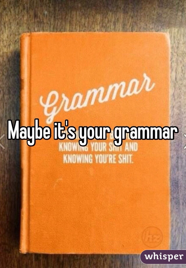 Maybe it's your grammar 
