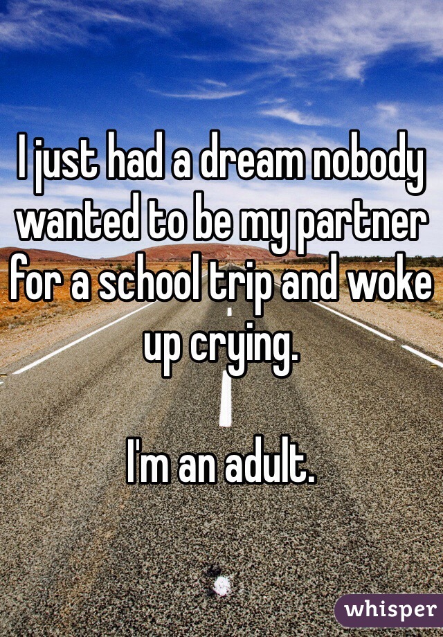 I just had a dream nobody wanted to be my partner for a school trip and woke up crying. 

I'm an adult.