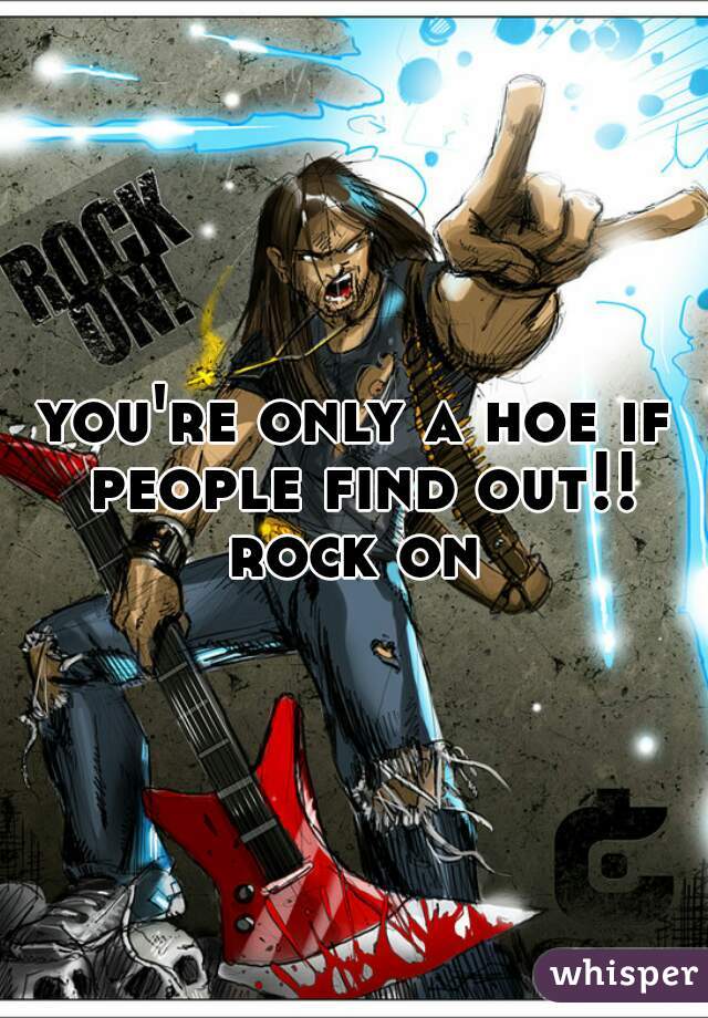you're only a hoe if people find out!! rock on 
