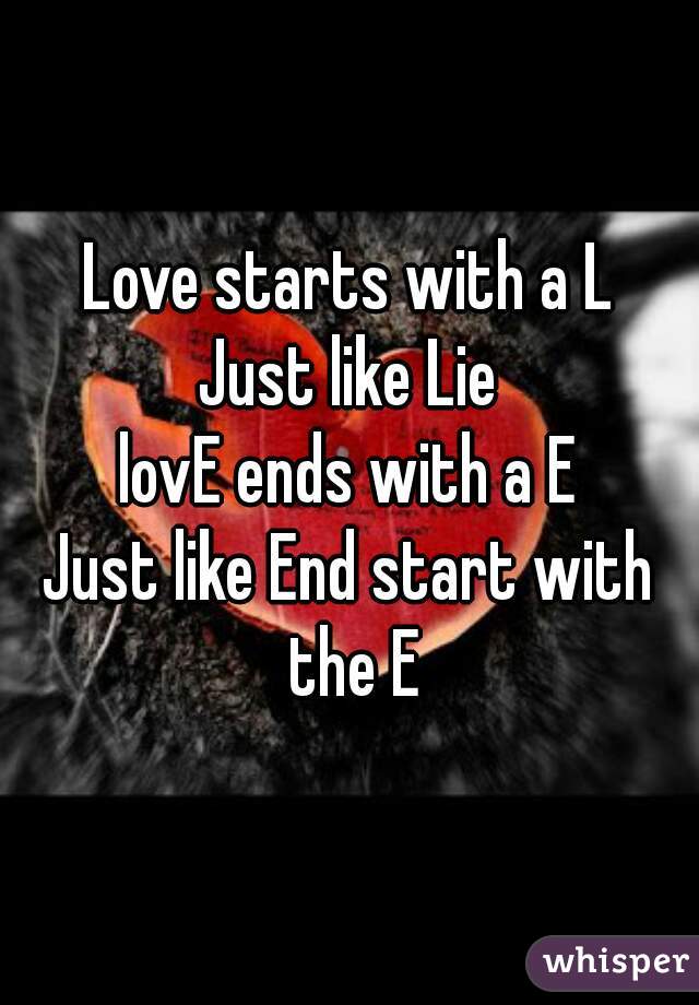 Love starts with a L
Just like Lie
lovE ends with a E
Just like End start with the E