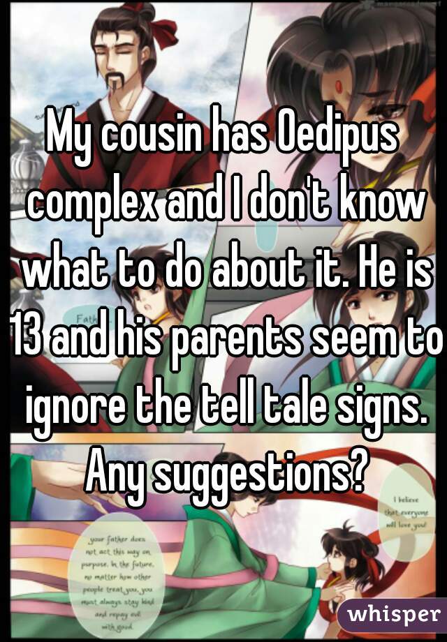 My cousin has Oedipus complex and I don't know what to do about it. He is 13 and his parents seem to ignore the tell tale signs. Any suggestions?