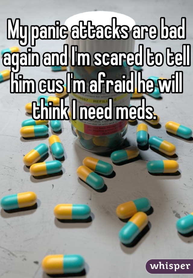 My panic attacks are bad again and I'm scared to tell him cus I'm afraid he will think I need meds. 