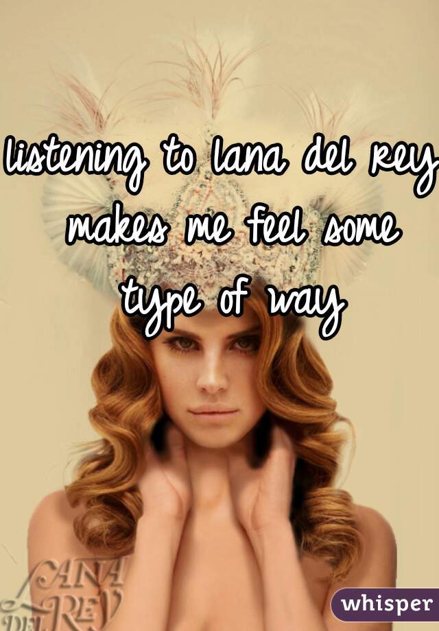 listening to lana del rey makes me feel some type of way