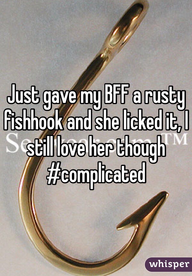 Just gave my BFF a rusty fishhook and she licked it, I still love her though #complicated