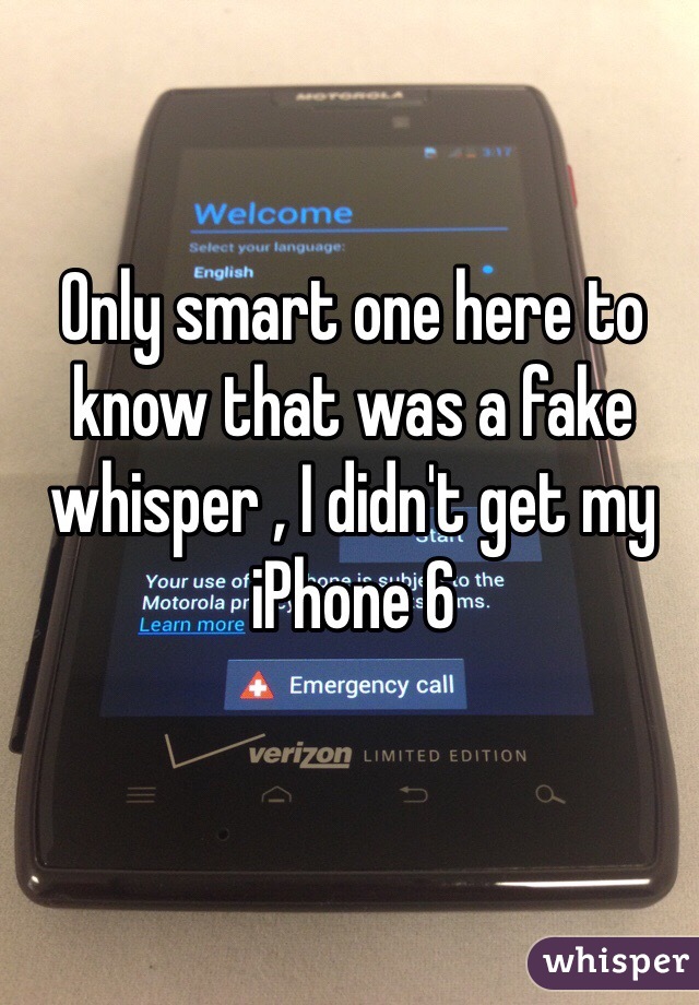 Only smart one here to know that was a fake whisper , I didn't get my iPhone 6