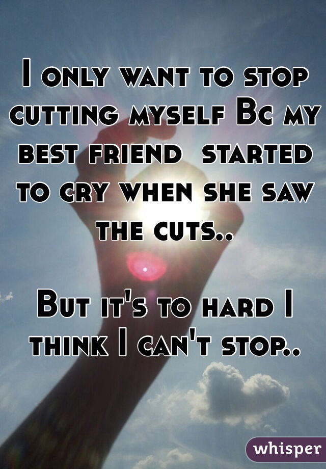 I only want to stop cutting myself Bc my best friend  started to cry when she saw the cuts.. 

But it's to hard I think I can't stop..