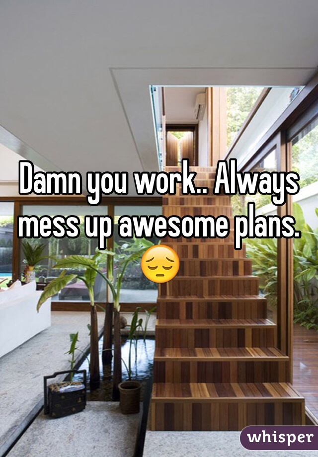 Damn you work.. Always mess up awesome plans. ðŸ˜”