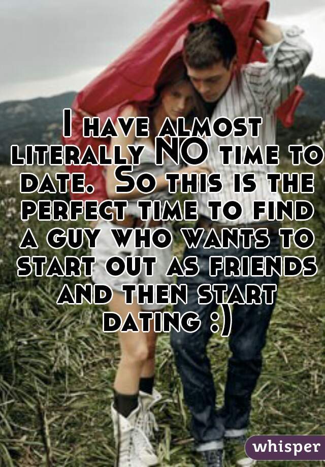 I have almost literally NO time to date.  So this is the perfect time to find a guy who wants to start out as friends and then start dating :)