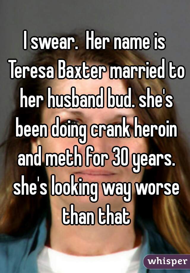I swear.  Her name is Teresa Baxter married to her husband bud. she's been doing crank heroin and meth for 30 years. she's looking way worse than that