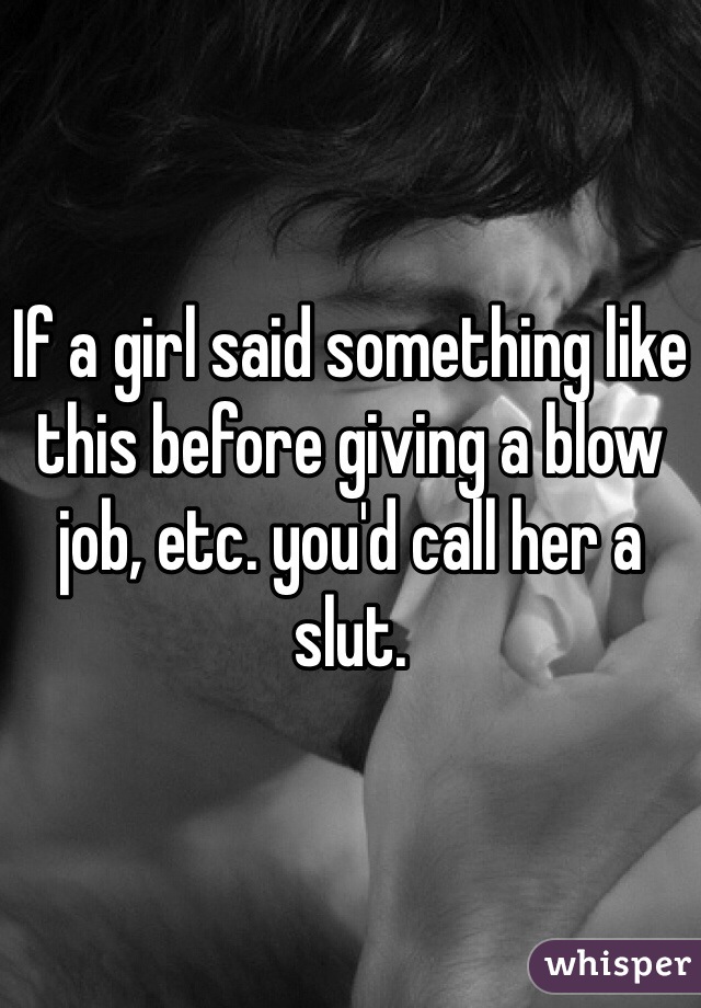 If a girl said something like this before giving a blow job, etc. you'd call her a slut.