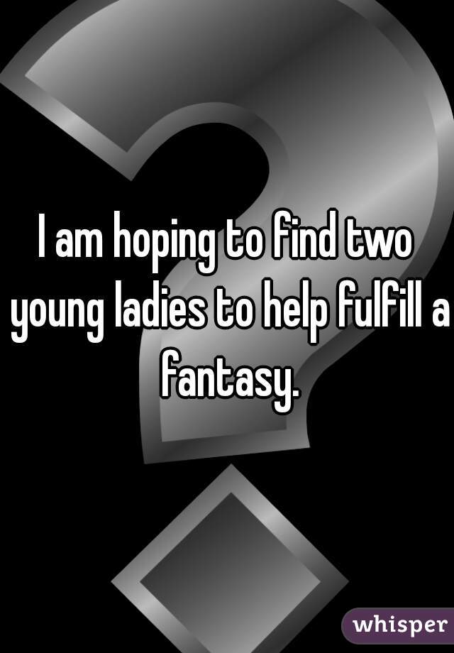 I am hoping to find two young ladies to help fulfill a fantasy.