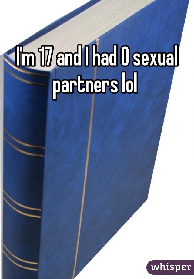 I'm 17 and I had 0 sexual partners lol 