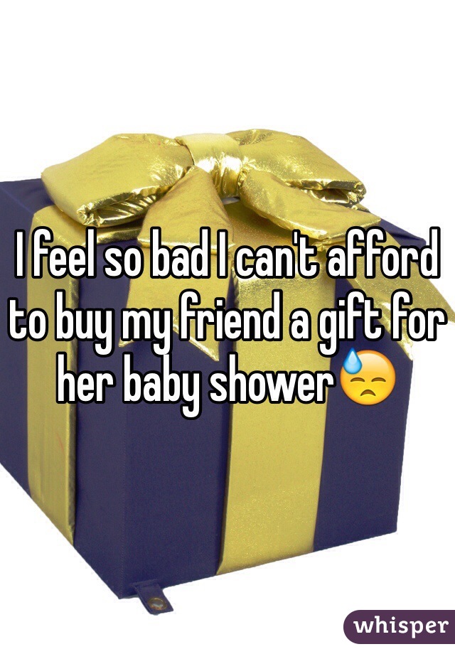 I feel so bad I can't afford to buy my friend a gift for her baby showerðŸ˜“