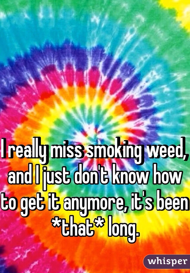 I really miss smoking weed, and I just don't know how to get it anymore, it's been *that* long.