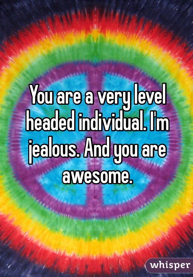 You are a very level headed individual. I'm jealous. And you are awesome. 