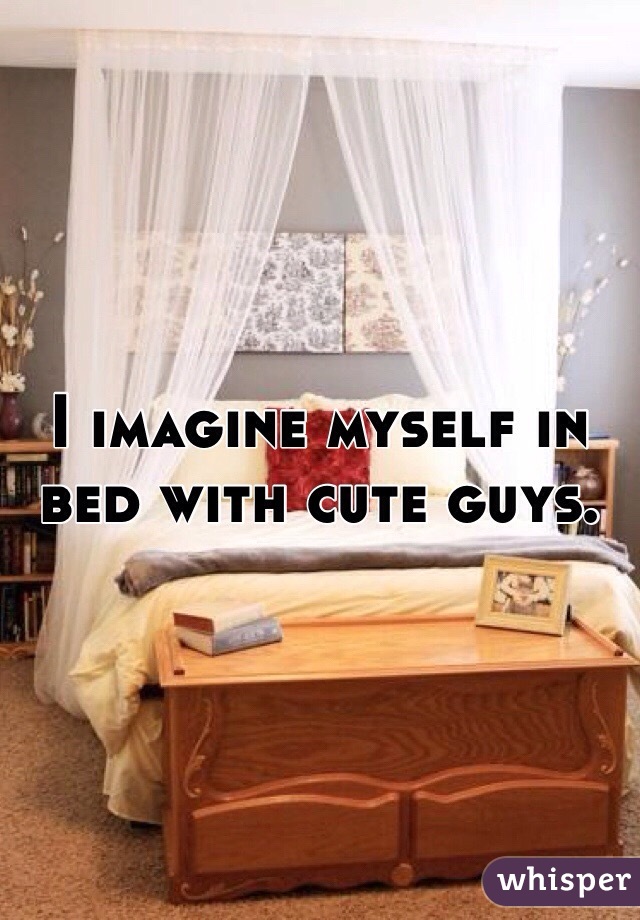 I imagine myself in bed with cute guys. 