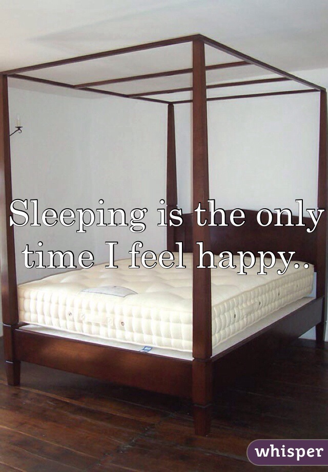 Sleeping is the only time I feel happy..