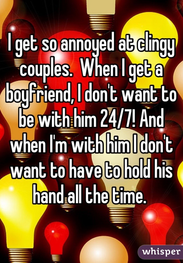 I get so annoyed at clingy couples.  When I get a boyfriend, I don't want to be with him 24/7! And when I'm with him I don't want to have to hold his hand all the time. 