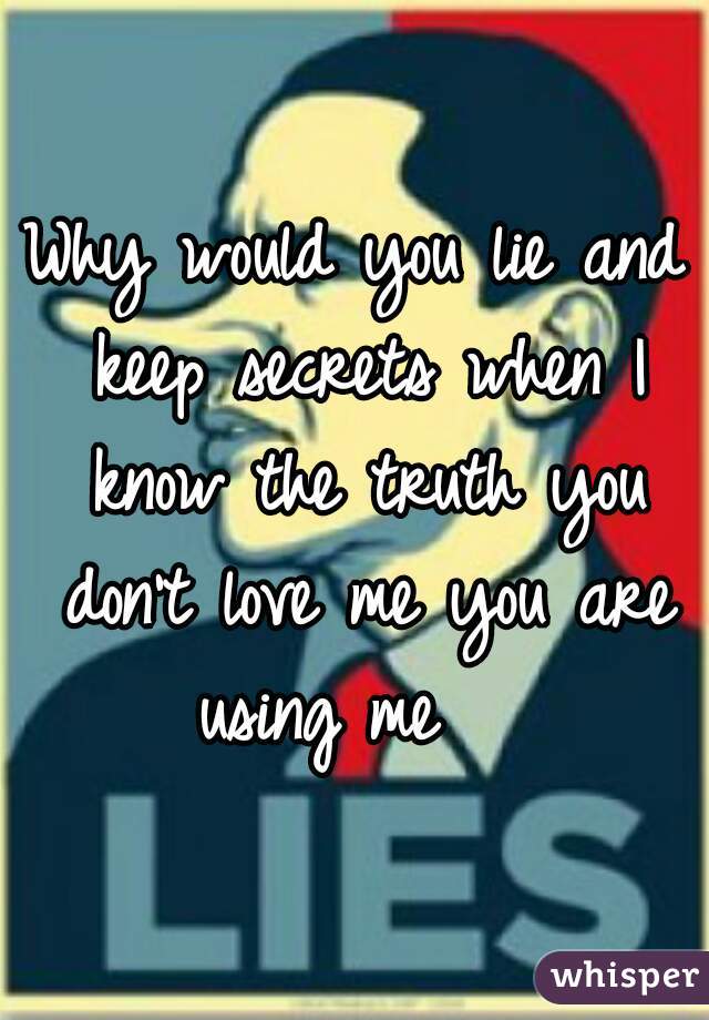 Why would you lie and keep secrets when I know the truth you don't love me you are using me   