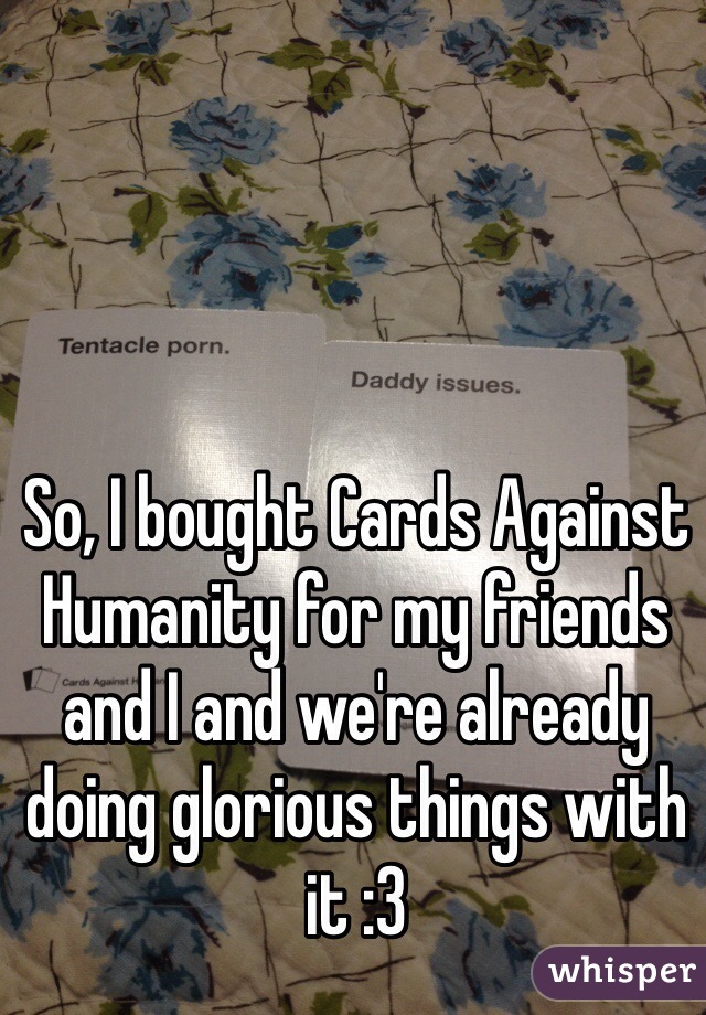 So, I bought Cards Against Humanity for my friends and I and we're already doing glorious things with it :3