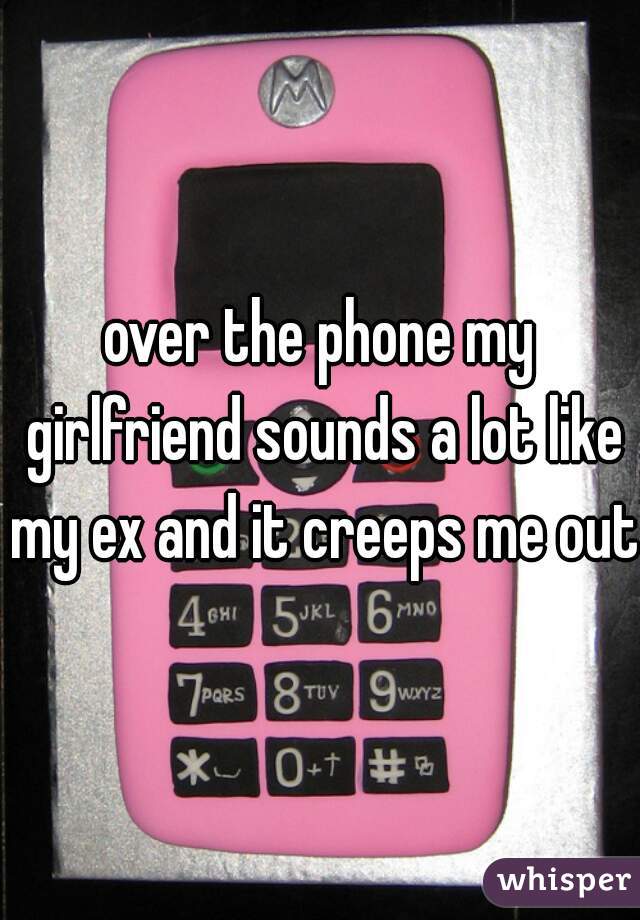 over the phone my girlfriend sounds a lot like my ex and it creeps me out.