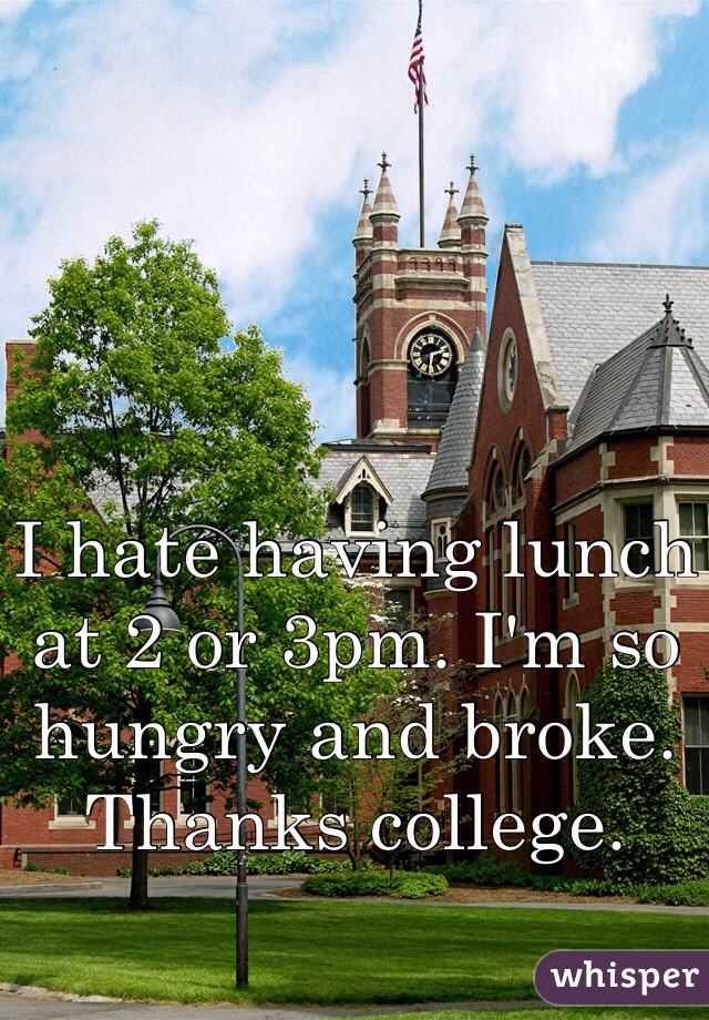 I hate having lunch at 2 or 3pm. I'm so hungry and broke. Thanks college. 