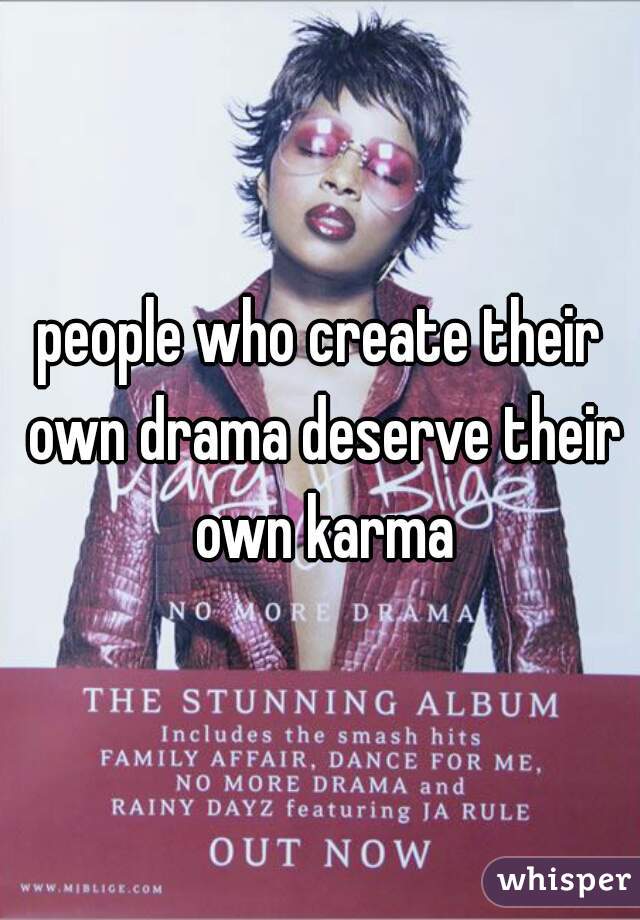 people who create their own drama deserve their own karma