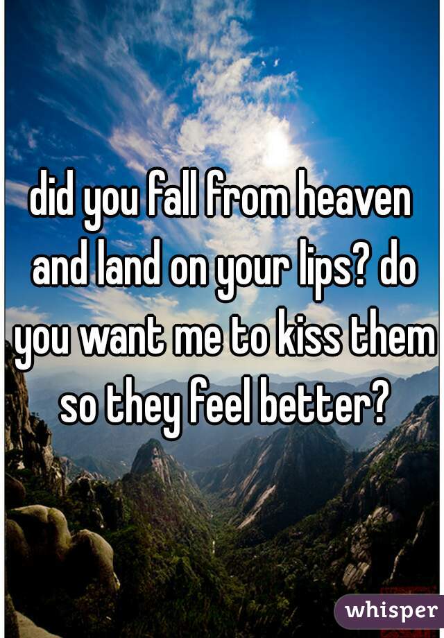 did you fall from heaven and land on your lips? do you want me to kiss them so they feel better?
