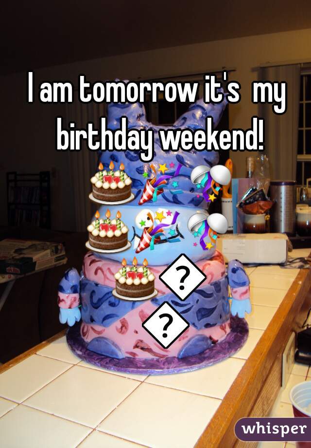 I am tomorrow it's  my birthday weekend! 🎂🎉🎊🎂🎉🎊🎂🎉🎊
