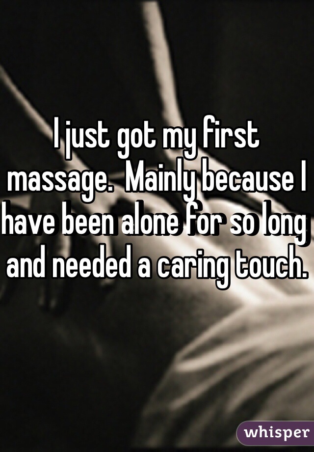 I just got my first massage.  Mainly because I have been alone for so long and needed a caring touch.