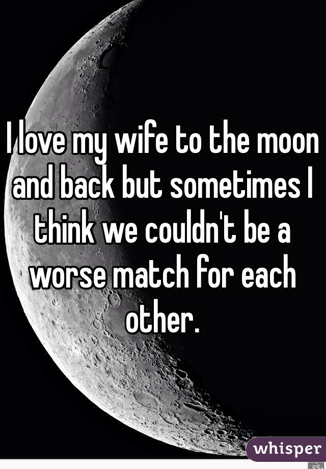 I love my wife to the moon and back but sometimes I think we couldn't be a worse match for each other.