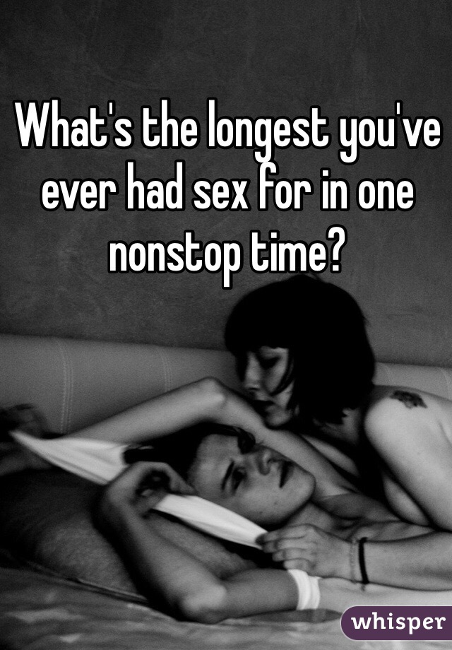 What's the longest you've ever had sex for in one nonstop time?