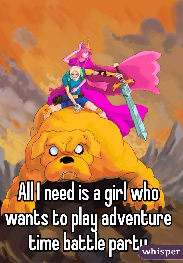 All I need is a girl who wants to play adventure time battle party