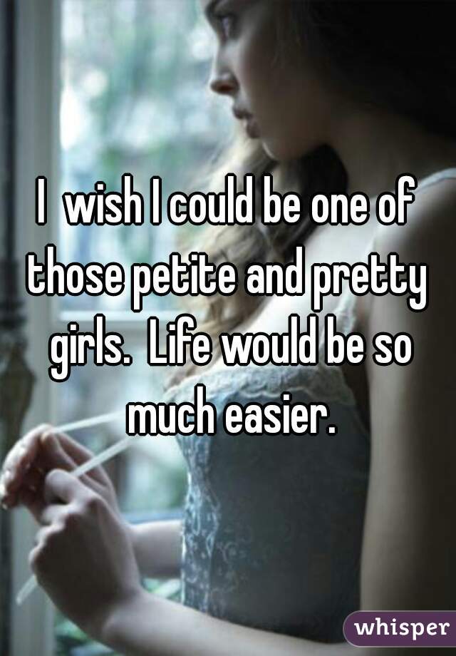 I  wish I could be one of those petite and pretty  girls.  Life would be so much easier.