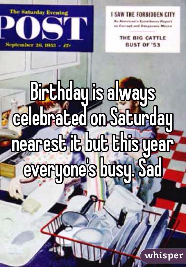 Birthday is always celebrated on Saturday nearest it but this year everyone's busy. Sad