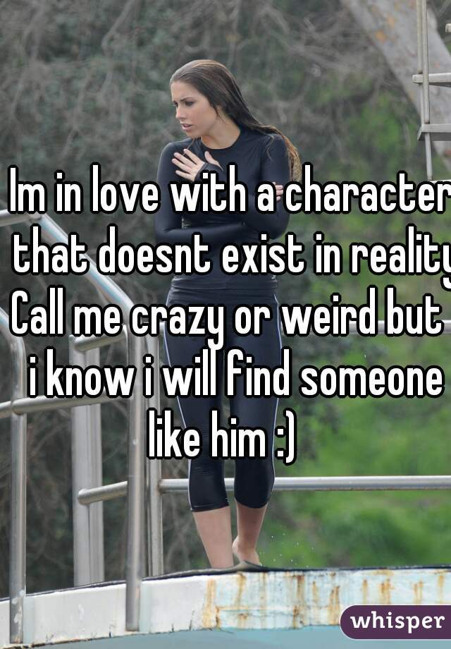 Im in love with a character that doesnt exist in reality
Call me crazy or weird but  i know i will find someone like him :)   
