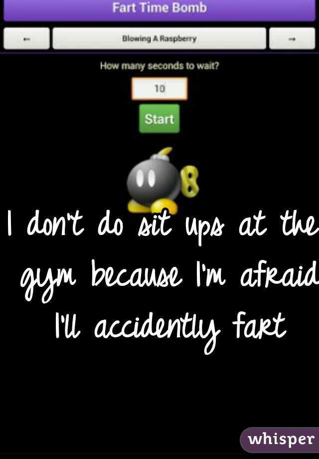 I don't do sit ups at the gym because I'm afraid I'll accidently fart
