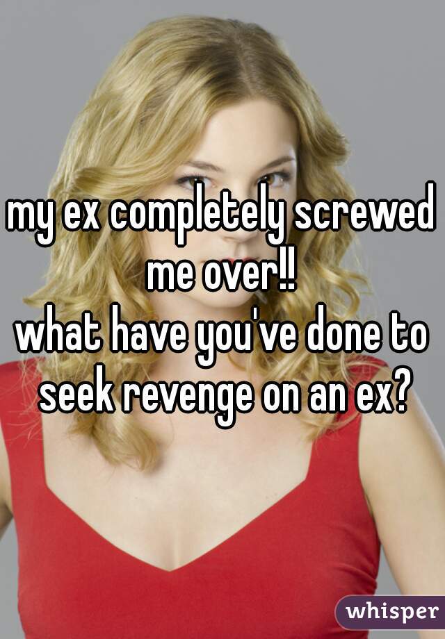 my ex completely screwed me over!! 

what have you've done to seek revenge on an ex?
