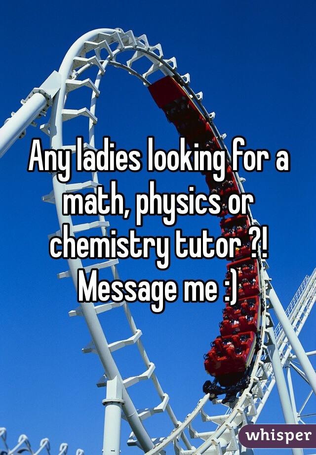 Any ladies looking for a math, physics or chemistry tutor ?! Message me :) 