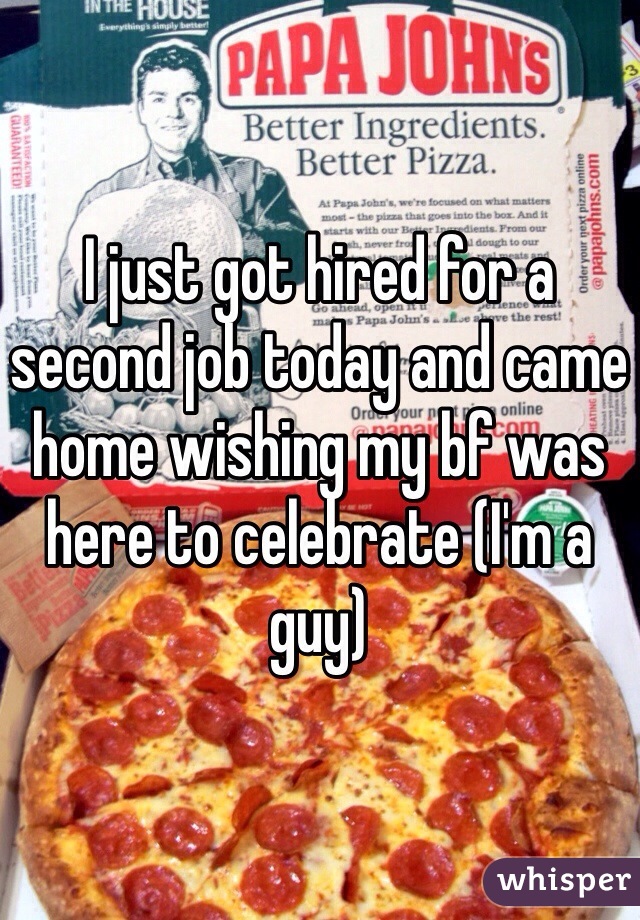 I just got hired for a second job today and came home wishing my bf was here to celebrate (I'm a guy)
