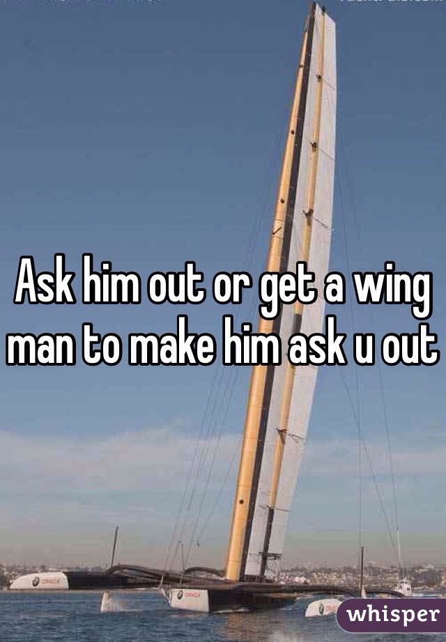 Ask him out or get a wing man to make him ask u out