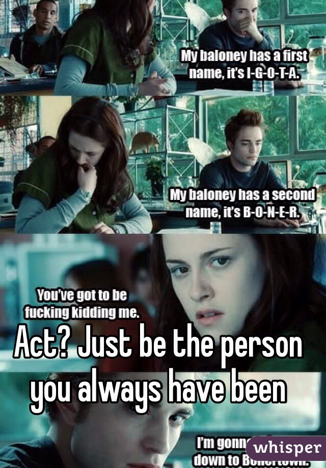 Act? Just be the person you always have been