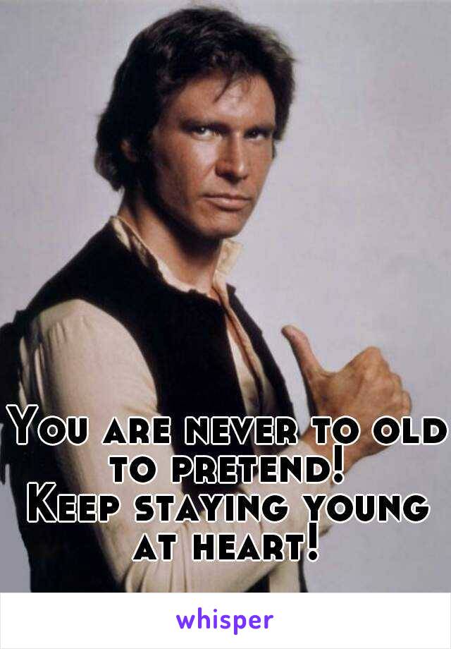 You are never to old to pretend! 
Keep staying young at heart! 