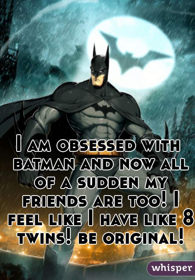 I am obsessed with batman and now all of a sudden my friends are too! I feel like I have like 8 twins! be original!